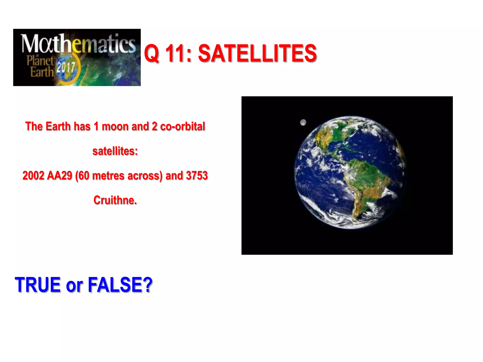 Q 11: SATELLITES
The Earth has 1 moon and 2 co-orbital
satellites:
2002 AA29 (60 metres across) and 3753
Cruithne.
TRUE or FALSE?
 