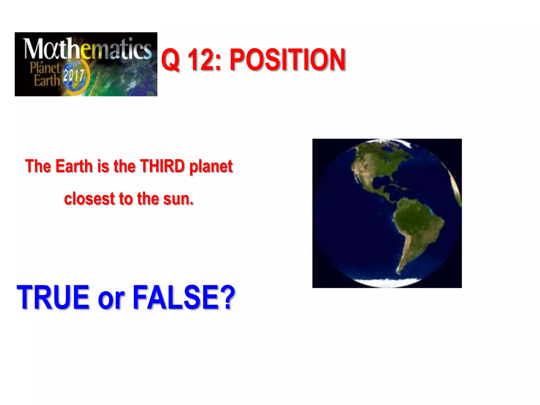 Q 12: POSITION
The Earth is the THIRD planet
closest to the sun.
TRUE or FALSE?
 