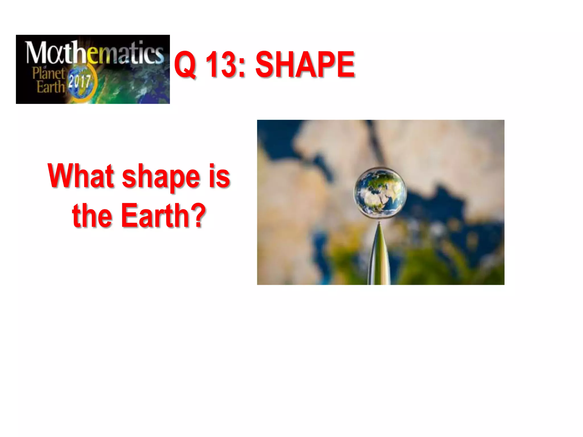 Q 13: SHAPE
What shape is
the Earth?
 
