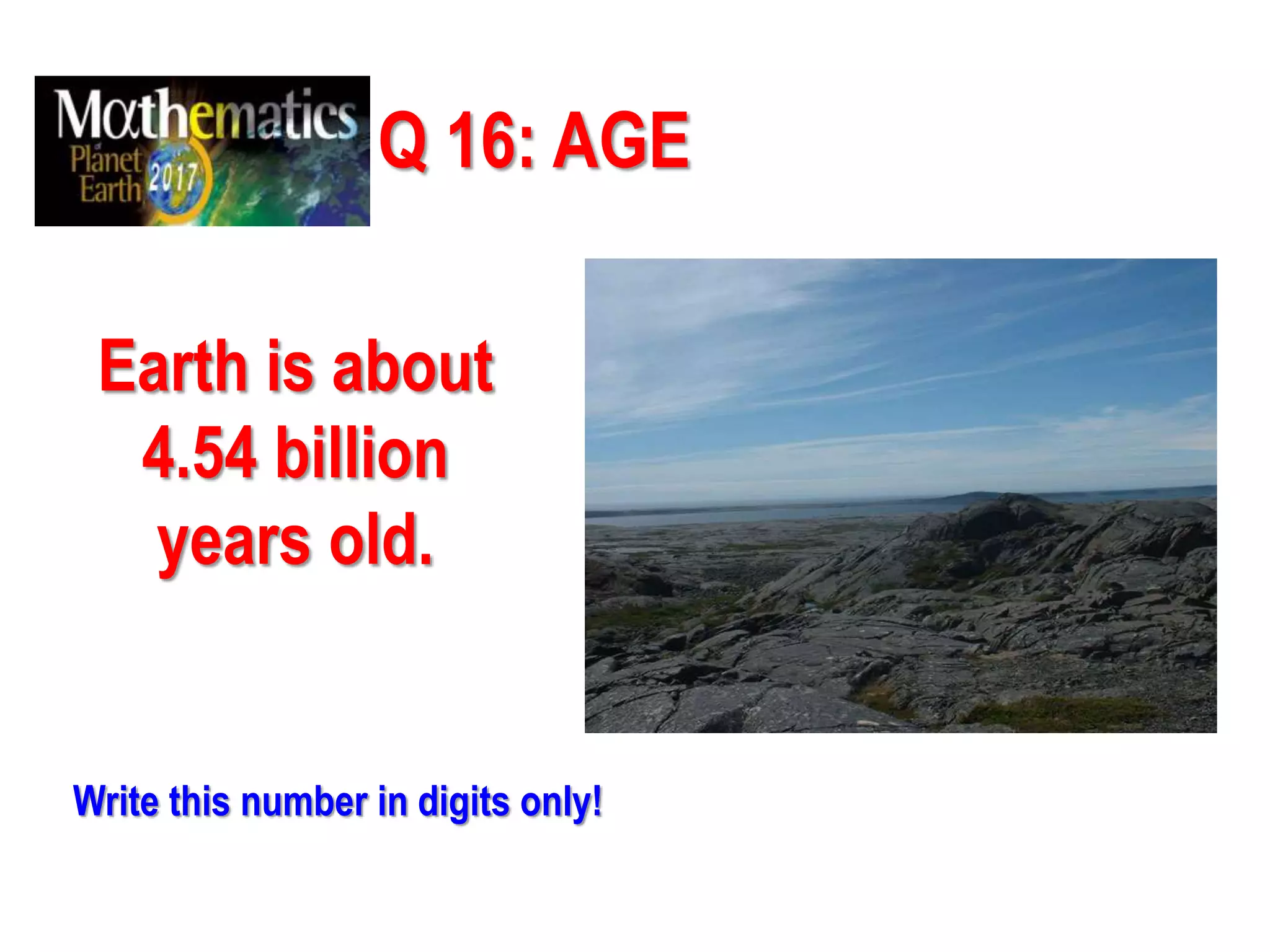 Q 16: AGE
Earth is about
4.54 billion
years old.
Write this number in digits only!
 