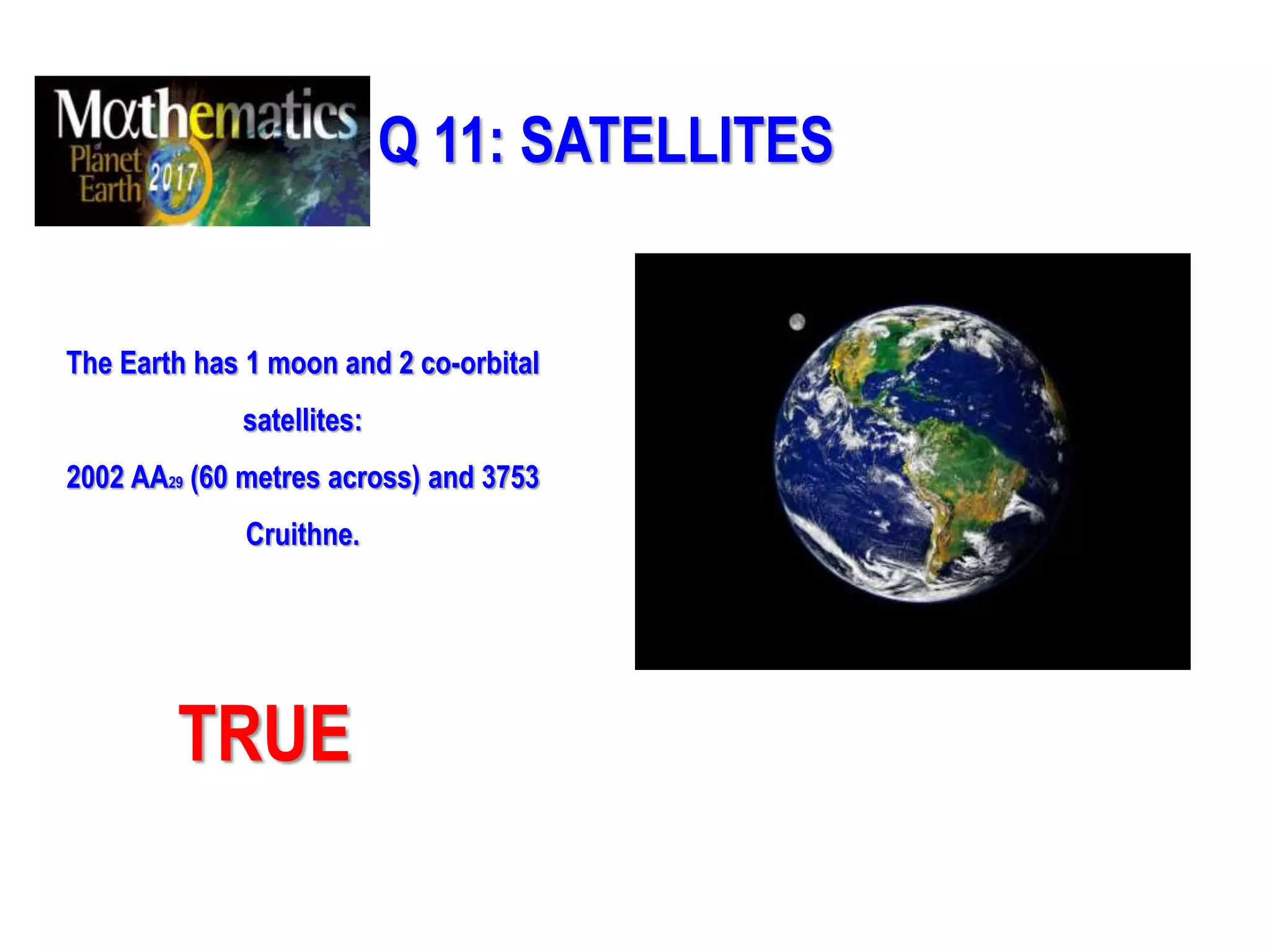 Q 11: SATELLITES
The Earth has 1 moon and 2 co-orbital
satellites:
2002 AA29 (60 metres across) and 3753
Cruithne.
TRUE
 