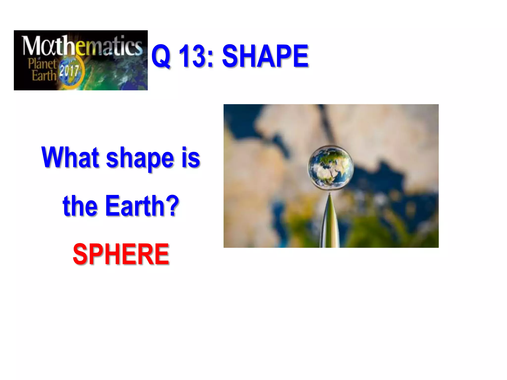 Q 13: SHAPE
What shape is
the Earth?
SPHERE
 