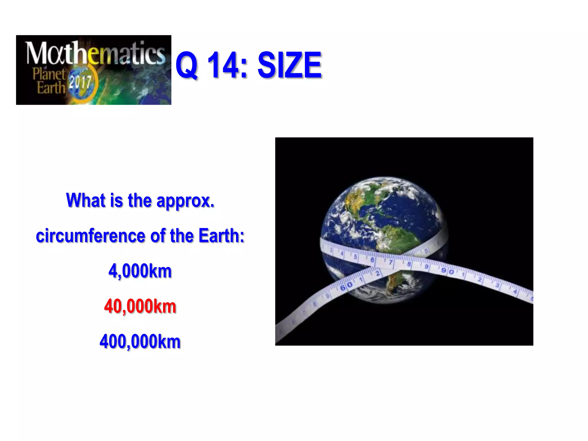 Q 14: SIZE
What is the approx.
circumference of the Earth:
4,000km
40,000km
400,000km
 