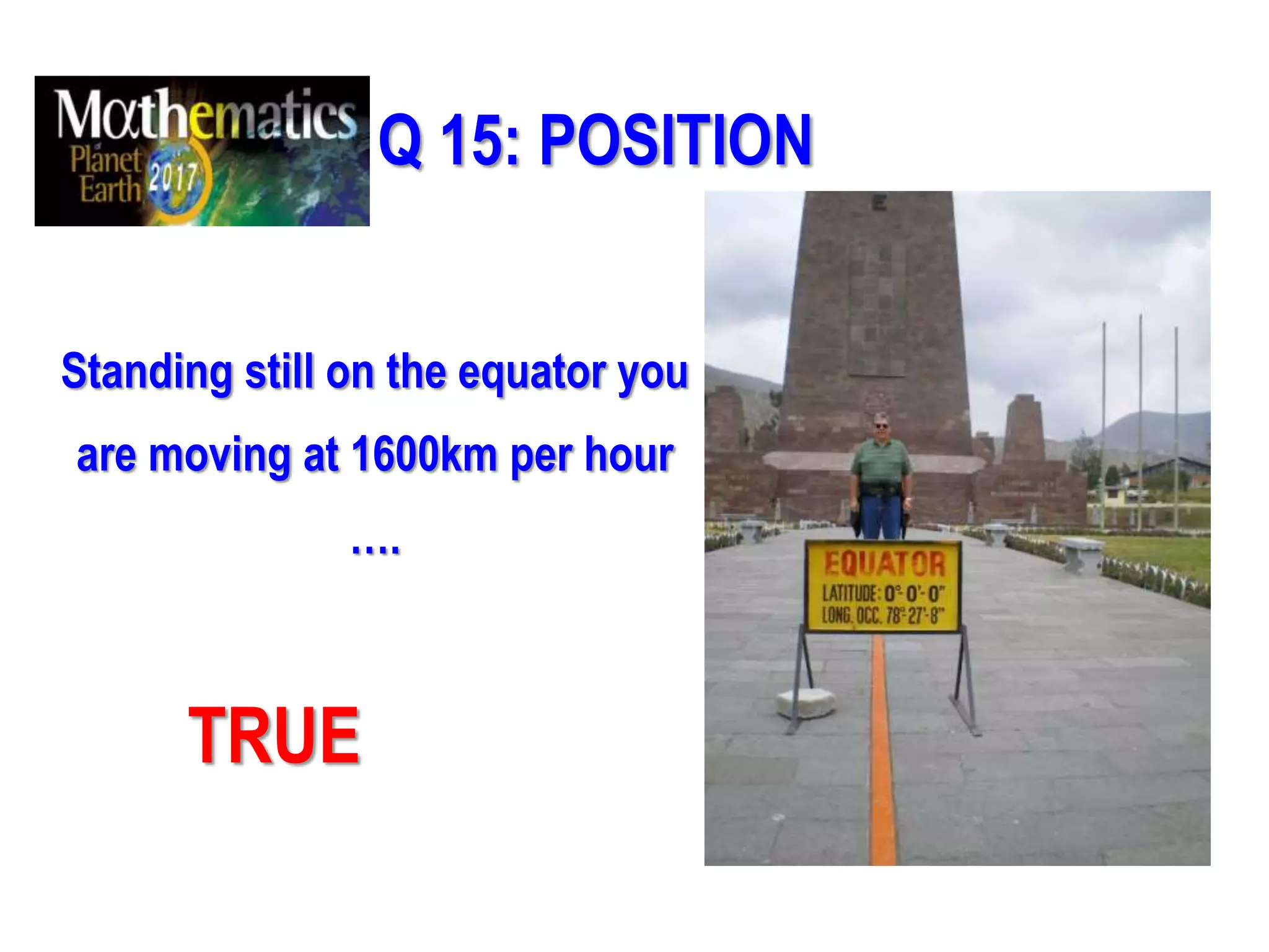 Q 15: POSITION
Standing still on the equator you
are moving at 1600km per hour
….
TRUE
 