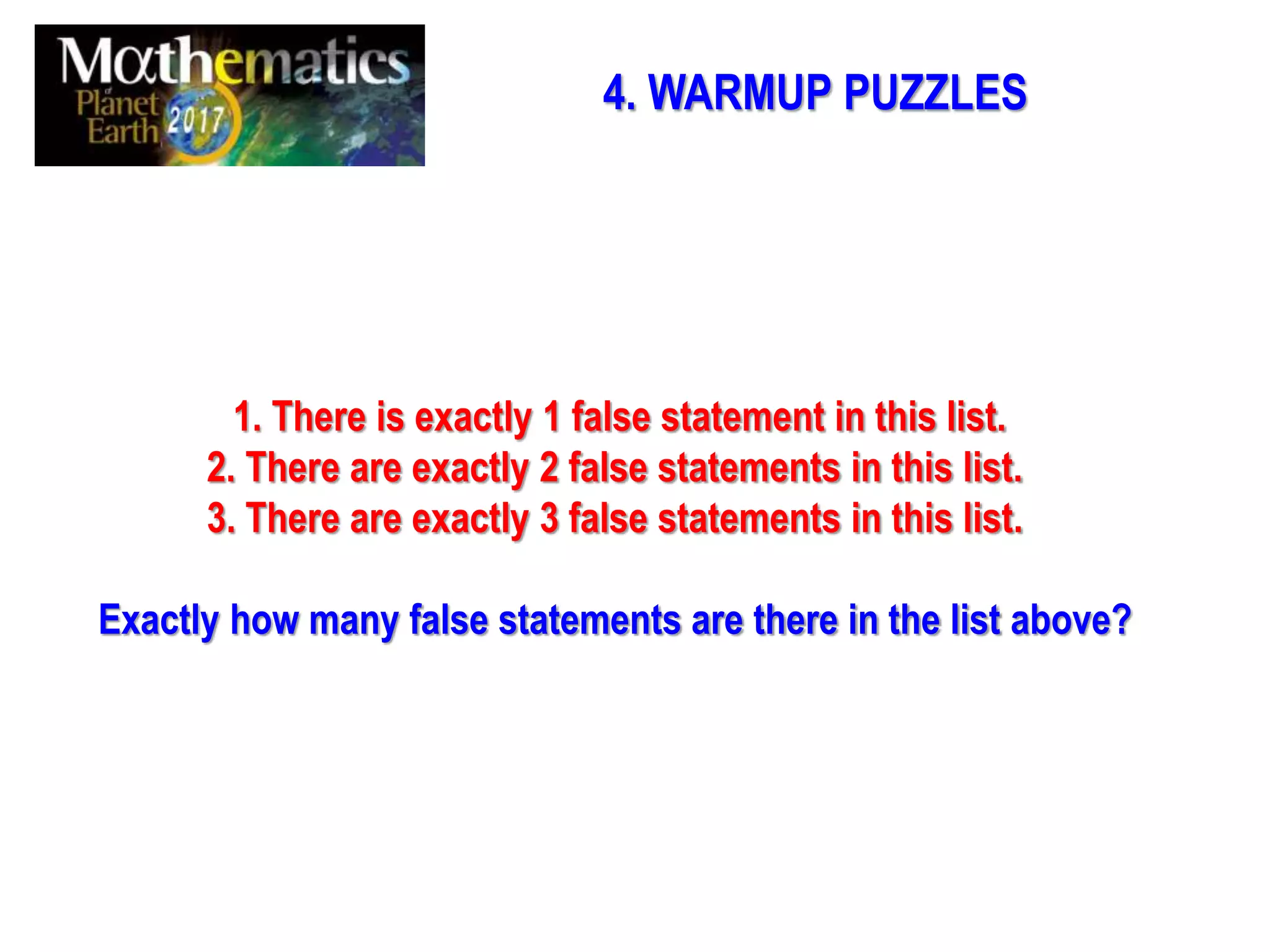 4. WARMUP PUZZLES
1. There is exactly 1 false statement in this list.
2. There are exactly 2 false statements in this list.
3. There are exactly 3 false statements in this list.
Exactly how many false statements are there in the list above?
 