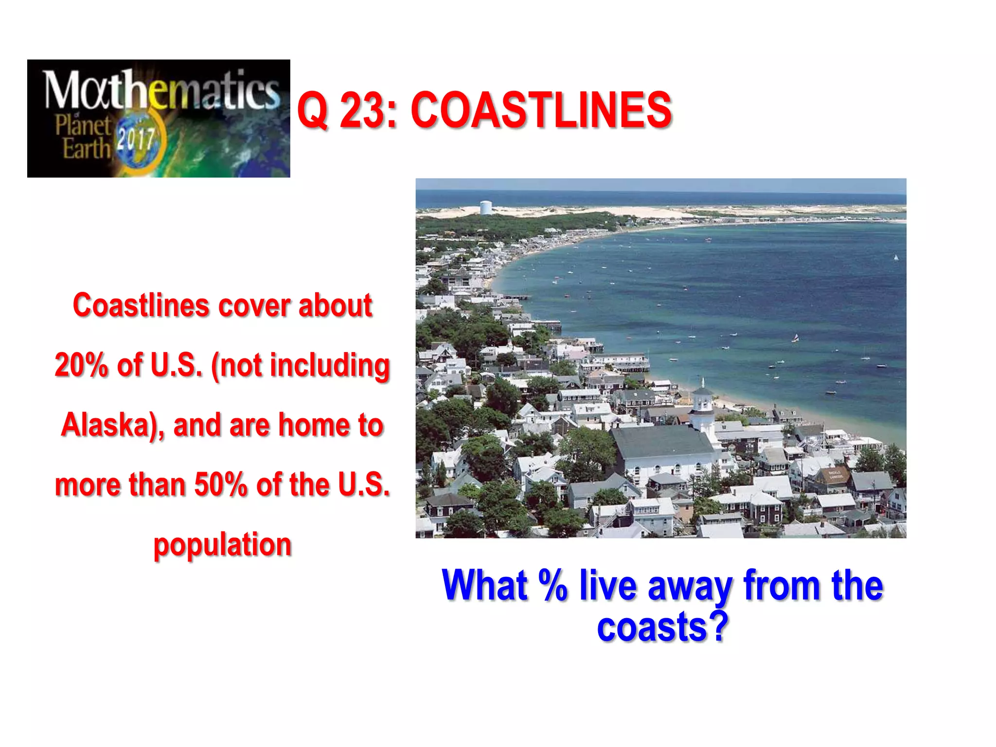 Q 23: COASTLINES
Coastlines cover about
20% of U.S. (not including
Alaska), and are home to
more than 50% of the U.S.
population
What % live away from the
coasts?
 