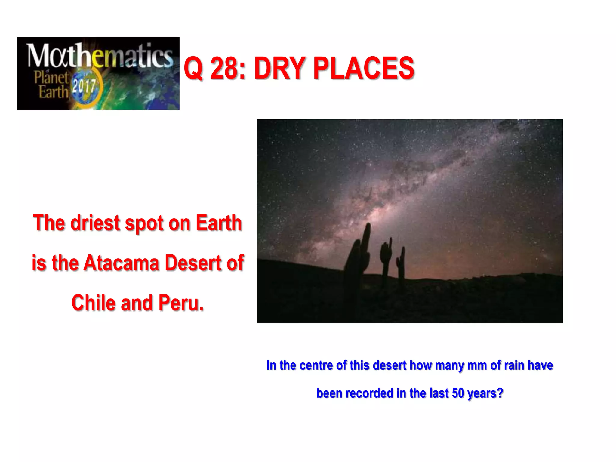 Q 28: DRY PLACES
The driest spot on Earth
is the Atacama Desert of
Chile and Peru.
In the centre of this desert how many mm of rain have
been recorded in the last 50 years?
 