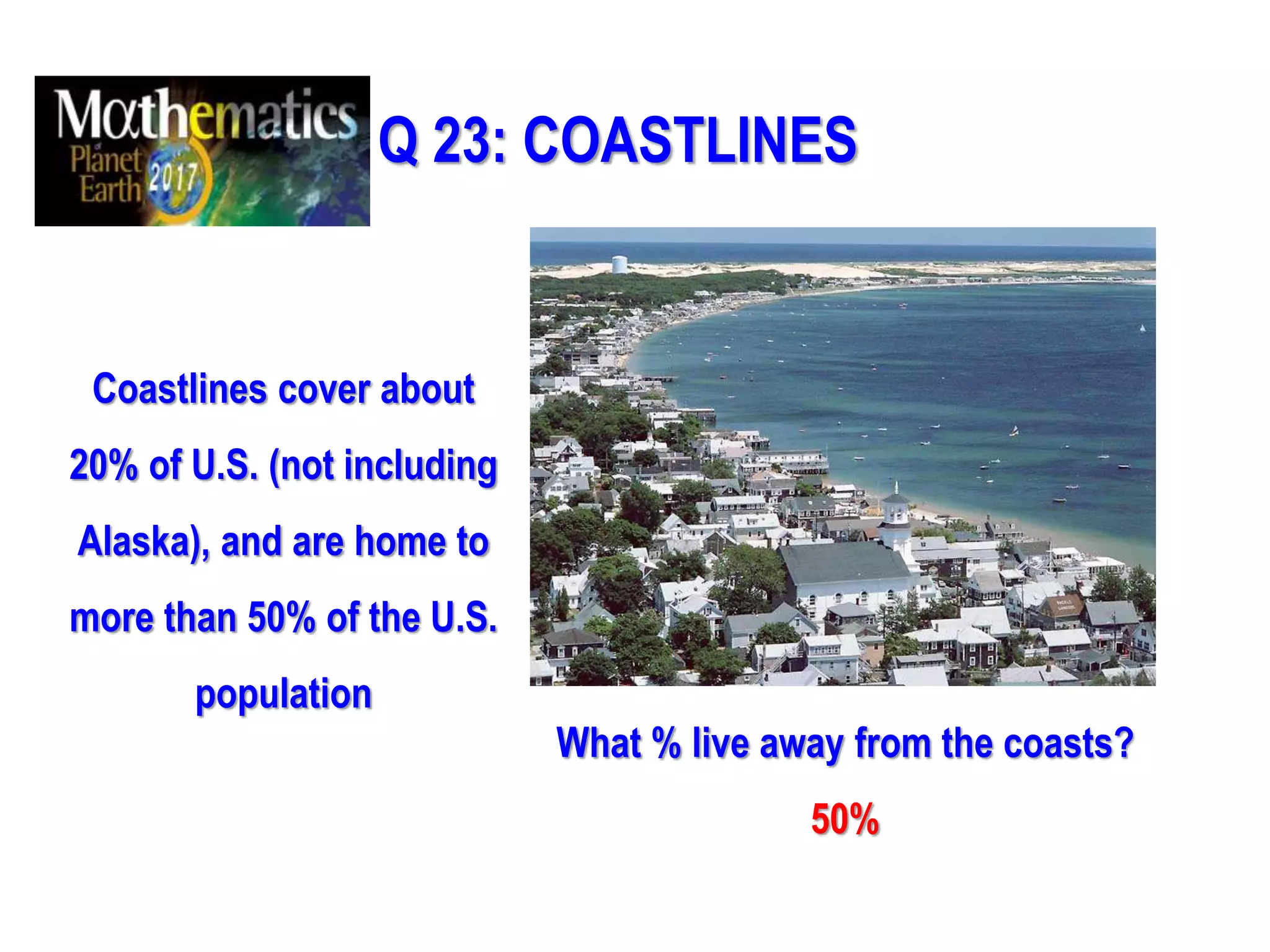 Q 23: COASTLINES
Coastlines cover about
20% of U.S. (not including
Alaska), and are home to
more than 50% of the U.S.
population
What % live away from the coasts?
50%
 