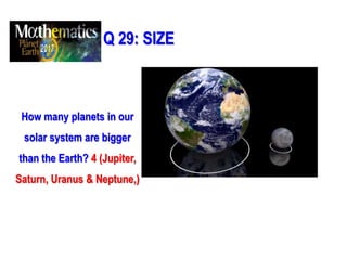 Q 29: SIZE
How many planets in our
solar system are bigger
than the Earth? 4 (Jupiter,
Saturn, Uranus & Neptune,)
 