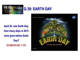 Q 30: EARTH DAY
April 22, was Earth Day.
How many days in 2013
were gone before Earth
Day?
31+28+31+21 = 111
 