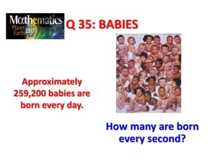 Q 35: BABIES
Approximately
259,200 babies are
born every day.
How many are born
every second?
 