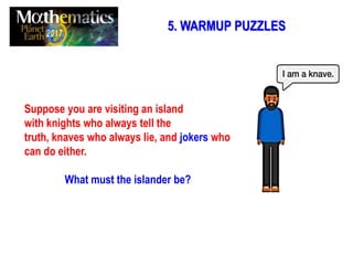 5. WARMUP PUZZLES
Suppose you are visiting an island
with knights who always tell the
truth, knaves who always lie, and jokers who
can do either.
What must the islander be?
 