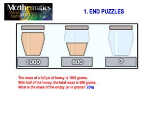 The mass of a full jar of honey is 1000 grams.
With half of the honey, the total mass is 600 grams.
What is the mass of the empty jar in grams? 200g
1. END PUZZLES
 