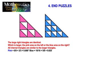 The large right triangles are identical.
Which is larger, the pink area on the left or the blue area on the right?
All internal triangles are similar to the larger triangles.
Pink = 6/9 = 2/3 = 0.666* Blue = 10/16 = 5/8 = 0.625
4. END PUZZLES
 