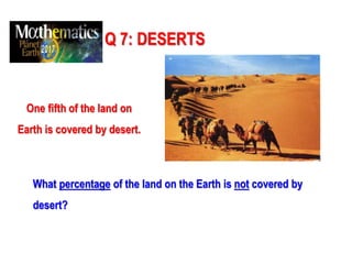 Q 7: DESERTS
One fifth of the land on
Earth is covered by desert.
What percentage of the land on the Earth is not covered by
desert?
 
