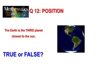 Q 12: POSITION
The Earth is the THIRD planet
closest to the sun.
TRUE or FALSE?
 
