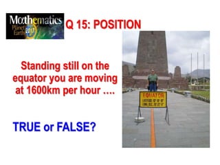Q 15: POSITION
Standing still on the
equator you are moving
at 1600km per hour ….
TRUE or FALSE?
 