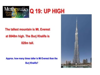 Q 19: UP HIGH
The tallest mountain is Mt. Everest
at 8848m high. The Burj Khalifa is
828m tall.
Approx. how many times taller is Mt Everest than the
Burj Khalifa?
 