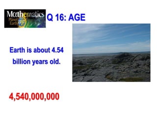 Q 16: AGE
Earth is about 4.54
billion years old.
4,540,000,000
 