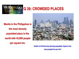 Q 26: CROWDED PLACES
Manila in the Philippines is
the most densely
populated place in the
world with 43,000 people
per square km.
Dublin is 35 times less densely populated. Approx how
many people live per km2
 