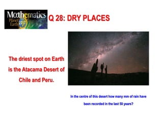 Q 28: DRY PLACES
The driest spot on Earth
is the Atacama Desert of
Chile and Peru.
In the centre of this desert how many mm of rain have
been recorded in the last 50 years?
 