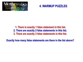 4. WARMUP PUZZLES
1. There is exactly 1 false statement in this list.
2. There are exactly 2 false statements in this list.
3. There are exactly 3 false statements in this list.
Exactly how many false statements are there in the list above?
 