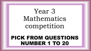 Year 3
Mathematics
competition
PICK FROM QUESTIONS
NUMBER 1 TO 20
 