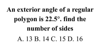 An exterior angle of a regular
polygon is 22.5°. find the
number of sides
A. 13 B. 14 C. 15 D. 16
 