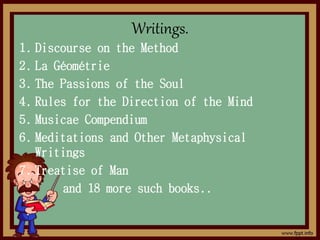 Writings.
1. Discourse on the Method
2. La Géométrie
3. The Passions of the Soul
4. Rules for the Direction of the Mind
5. Musicae Compendium
6. Meditations and Other Metaphysical
Writings
7. Treatise of Man
and 18 more such books..
 