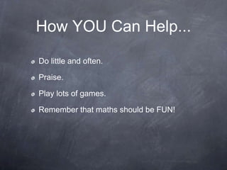 How YOU Can Help...
Do little and often.
Praise.
Play lots of games.
Remember that maths should be FUN!

 