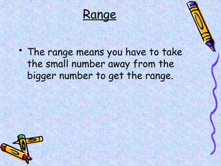 Range
• The range means you have to take
the small number away from the
bigger number to get the range.
 