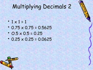 Multiplying Decimals 2
• 1 x 1 = 1
• 0.75 x 0.75 = 0.5625
• O.5 x 0.5 = 0.25
• 0.25 x 0.25 = 0.0625
 