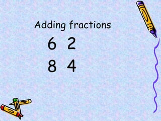 Adding fractions
6 2
8 4
 