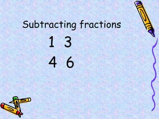 Subtracting fractions
1 3
4 6
 