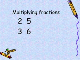 Multiplying fractions
2 5
3 6
 