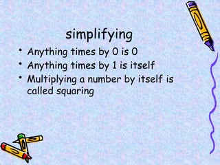 simplifying
• Anything times by 0 is 0
• Anything times by 1 is itself
• Multiplying a number by itself is
called squaring
 