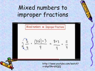 Mixed numbers to
improper fractions
http://www.youtube.com/watch?
v=shpf9krdXQQ
 