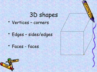 3D shapes
• Vertices – corners
• Edges – sides/edges
• Faces - faces
 