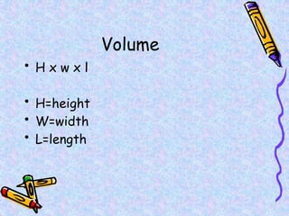 Volume
• H x w x l
• H=height
• W=width
• L=length
 