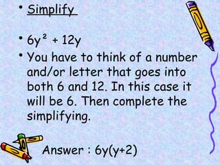 • Simplify
• 6y² + 12y
• You have to think of a number
and/or letter that goes into
both 6 and 12. In this case it
will be 6. Then complete the
simplifying.
• Answer : 6y(y+2)
 