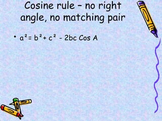 Cosine rule – no right
angle, no matching pair
• a²= b²+ c² - 2bc Cos A
 