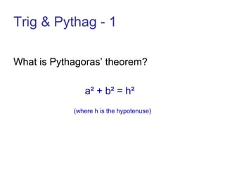Trig & Pythag - 1
What is Pythagoras’ theorem?
a² + b² = h²
(where h is the hypotenuse)

 