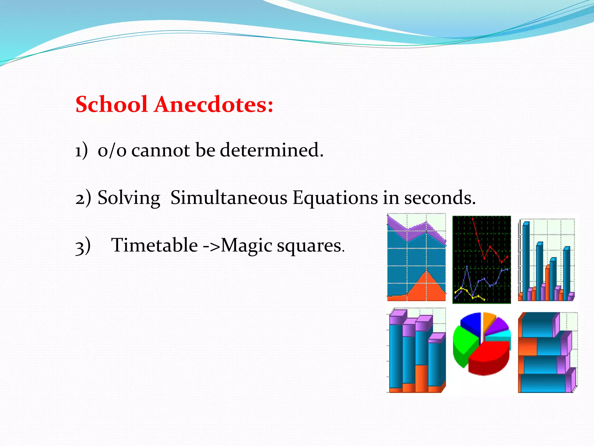 School Anecdotes:
1) 0/0 cannot be determined.
2) Solving Simultaneous Equations in seconds.
3) Timetable ->Magic squares.
 