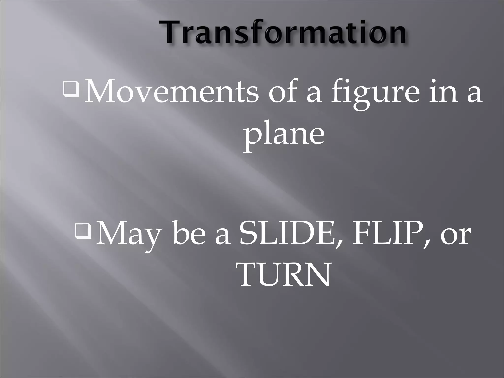 Movements of a figure in a 
plane 
May be a SLIDE, FLIP, or 
TURN 
 