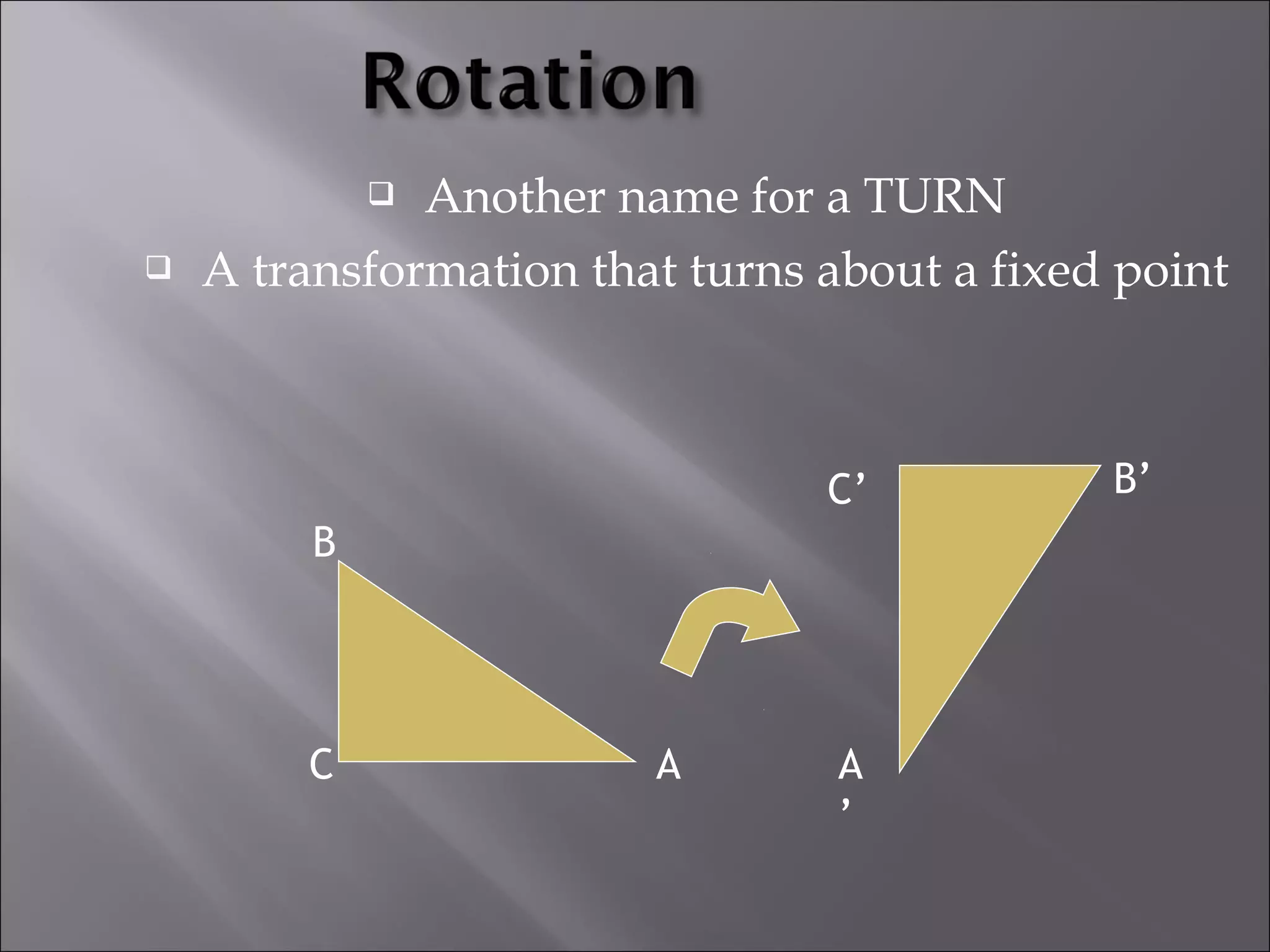  Another name for a TURN 
 A transformation that turns about a fixed point 
B 
B’ 
C 
C’ 
A A’ 
 