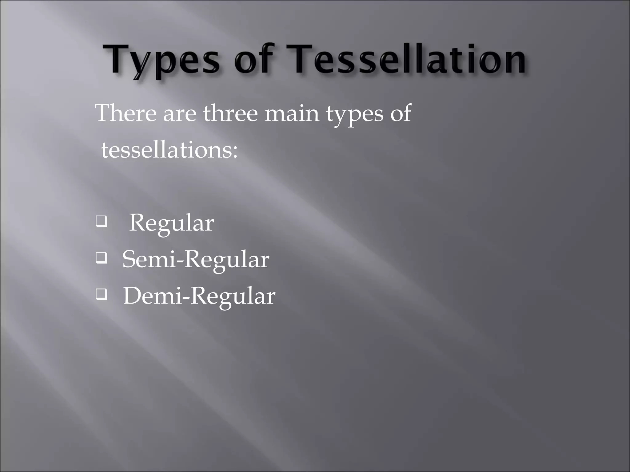 There are three main types of 
tessellations: 
 Regular 
 Semi-Regular 
 Demi-Regular 
 