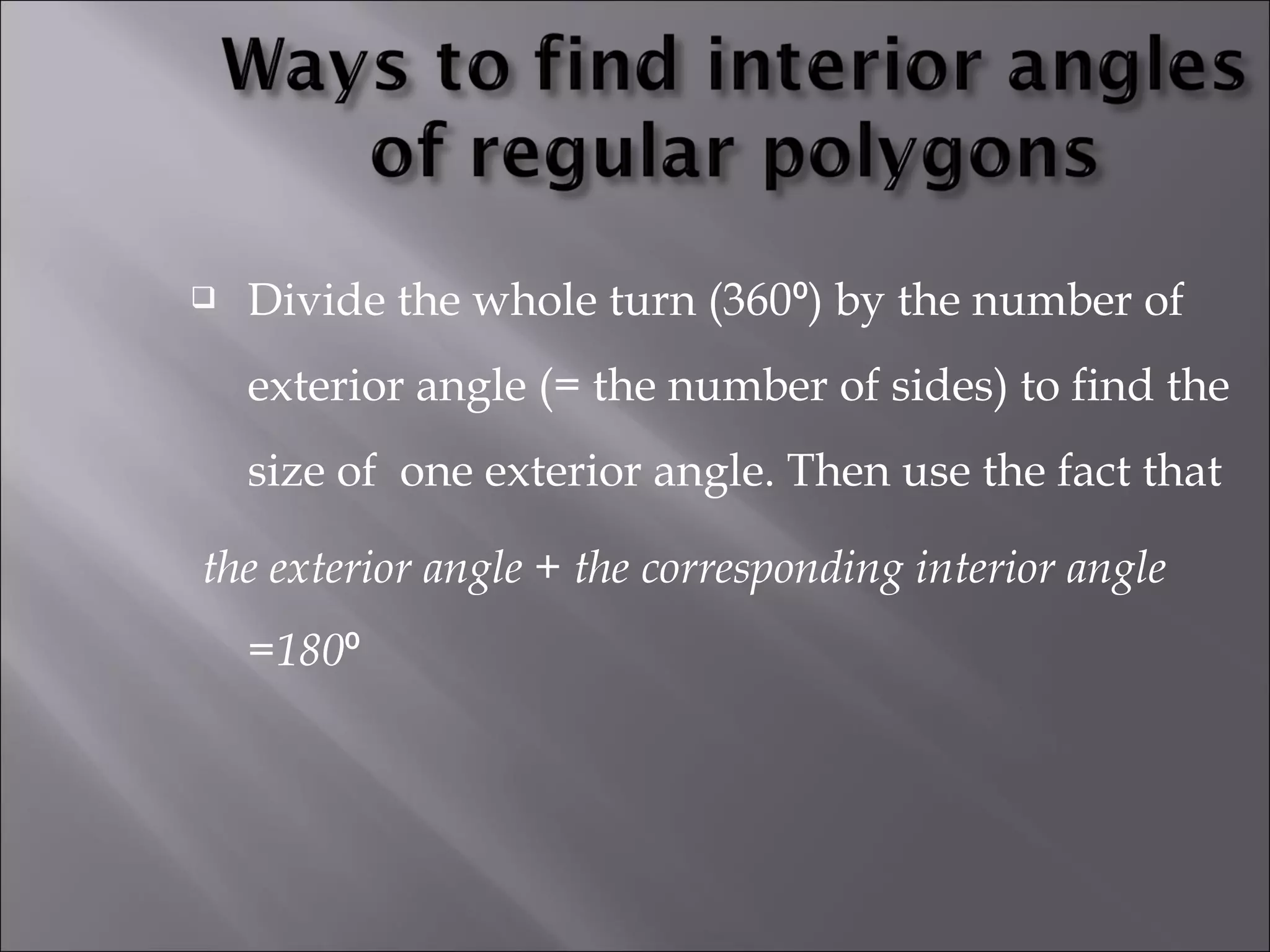  Divide the whole turn (360⁰) by the number of 
exterior angle (= the number of sides) to find the 
size of one exterior angle. Then use the fact that 
the exterior angle + the corresponding interior angle 
=180⁰ 
 