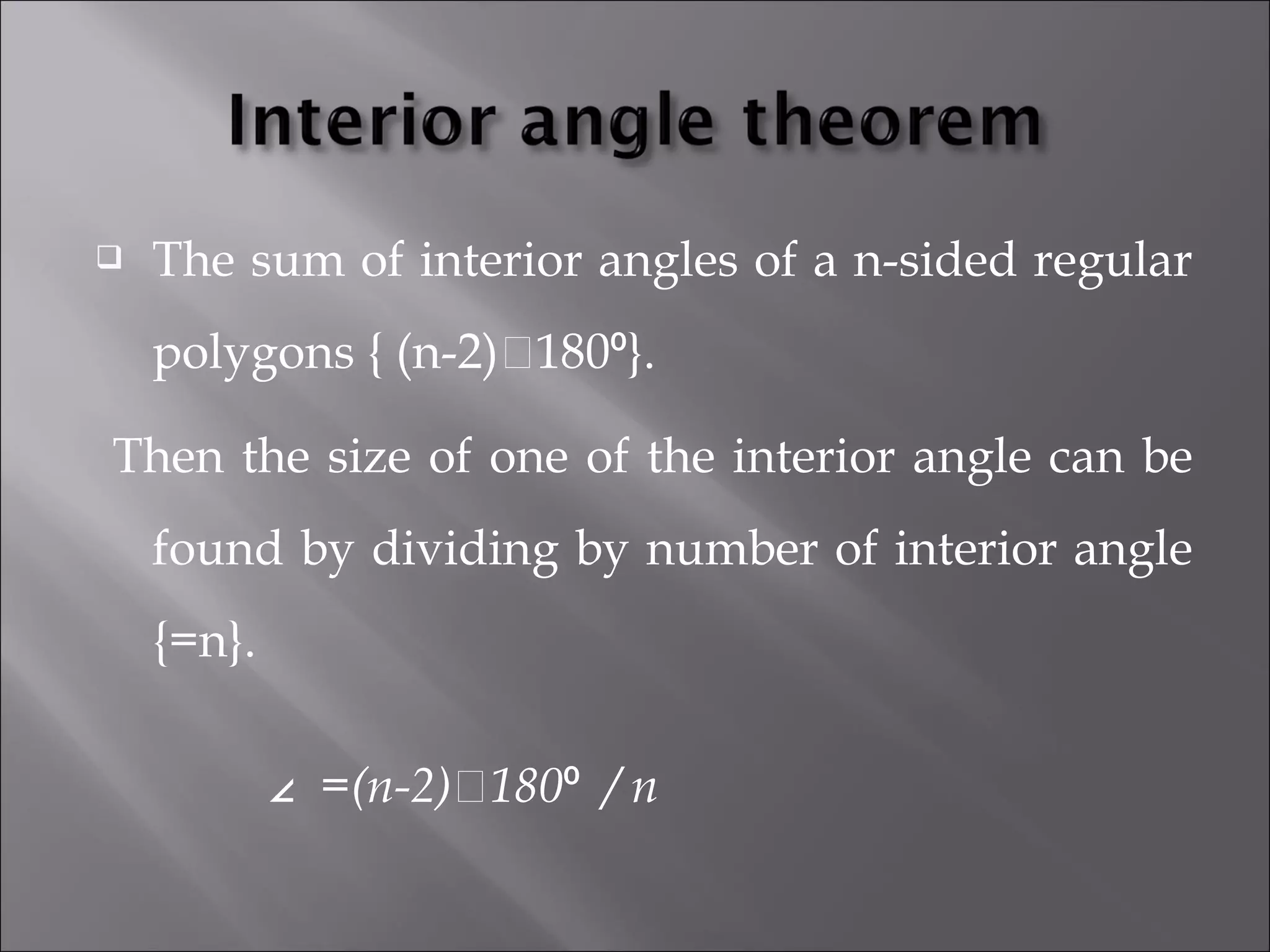  The sum of interior angles of a n-sided regular 
polygons { (n-2)⤬180⁰}. 
Then the size of one of the interior angle can be 
found by dividing by number of interior angle 
{=n}. 
∠ =(n-2)⤬180⁰ / n 
 