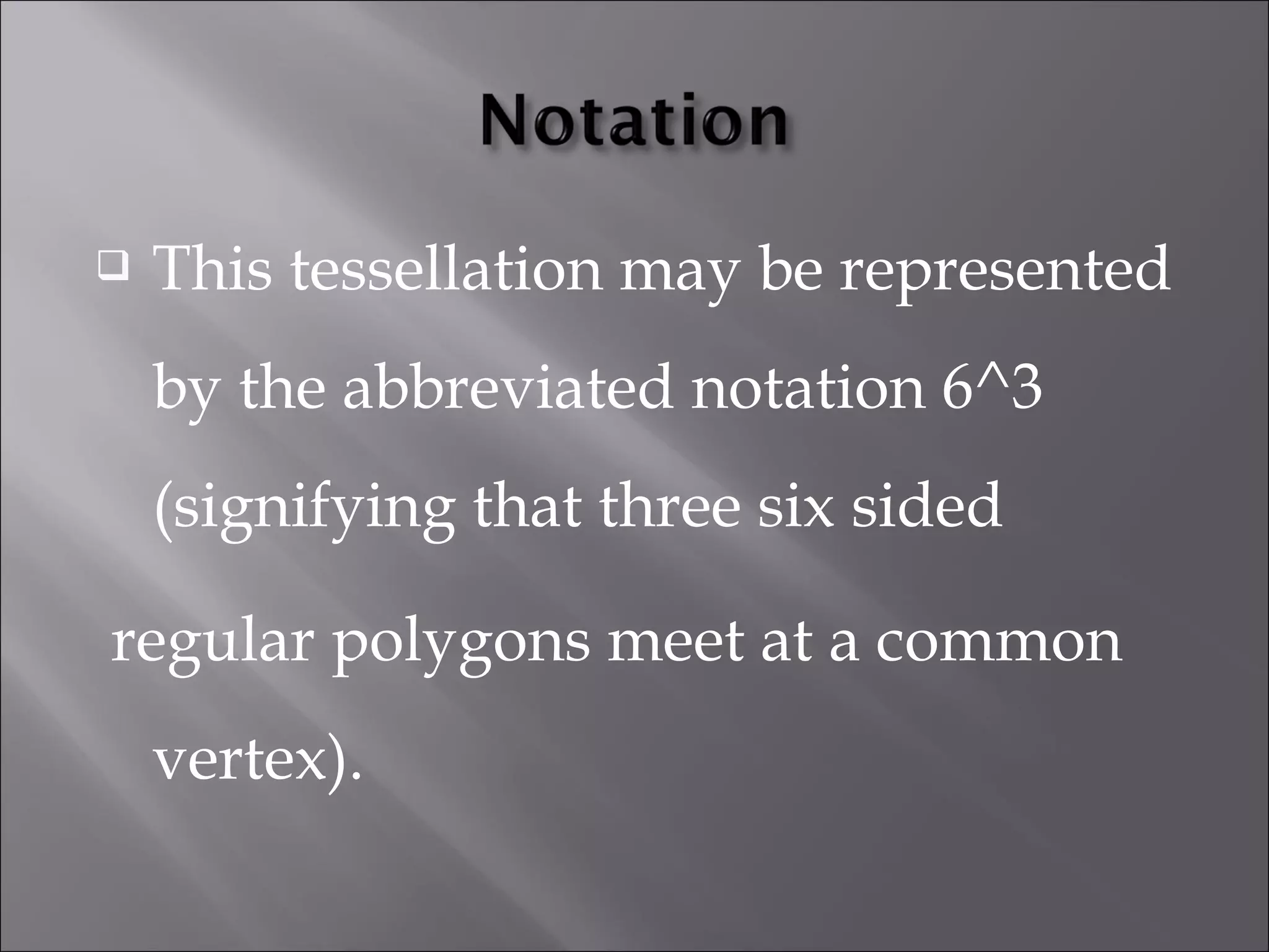  This tessellation may be represented 
by the abbreviated notation 6^3 
(signifying that three six sided 
regular polygons meet at a common 
vertex). 
 