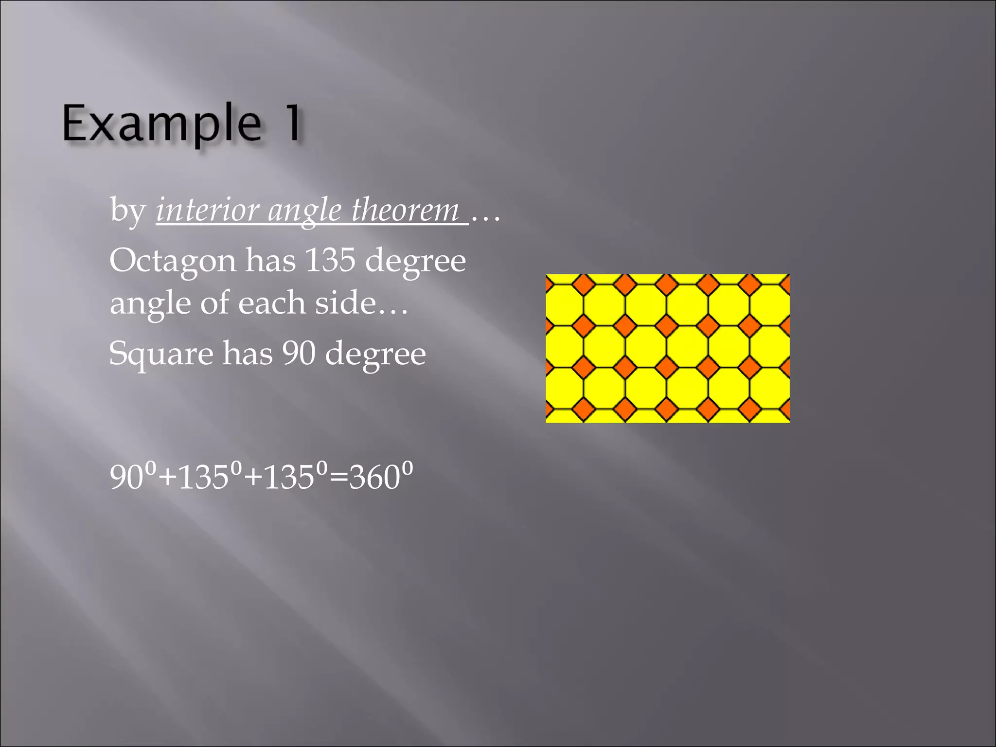 by interior angle theorem … 
Octagon has 135 degree 
angle of each side… 
Square has 90 degree 
90⁰+135⁰+135⁰=360⁰ 
 